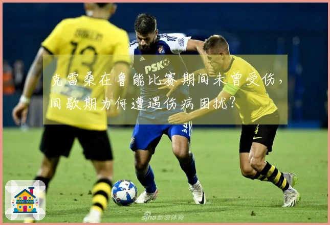 克雷桑在鲁能比赛期间未曾受伤，间歇期为何遭遇伤病困扰？