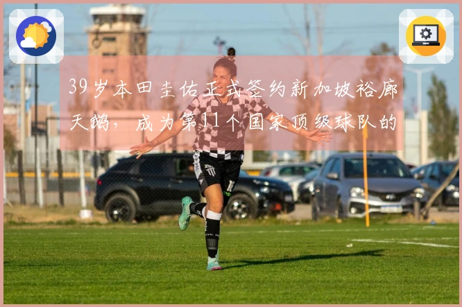 39岁本田圭佑正式签约新加坡裕廊天鹅，成为第11个国家顶级球队的成员