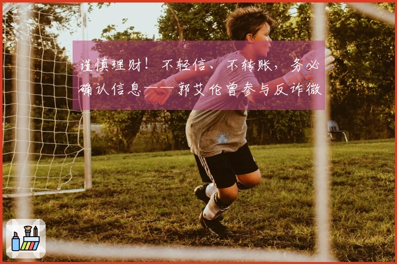 谨慎理财！不轻信、不转账，务必确认信息——郭艾伦曾参与反诈微电影拍摄