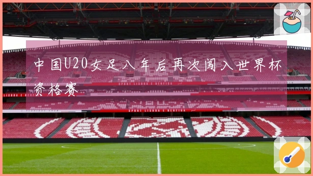中国U20女足八年后再次闯入世界杯资格赛
