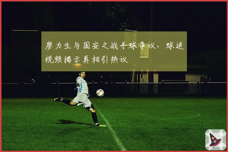 廖力生与国安之战手球争议，球迷视频揭示真相引热议