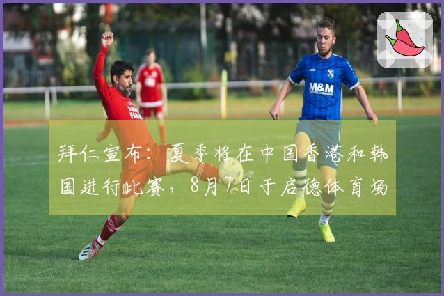 拜仁宣布：夏季将在中国香港和韩国进行比赛，8月7日于启德体育场对阵维拉