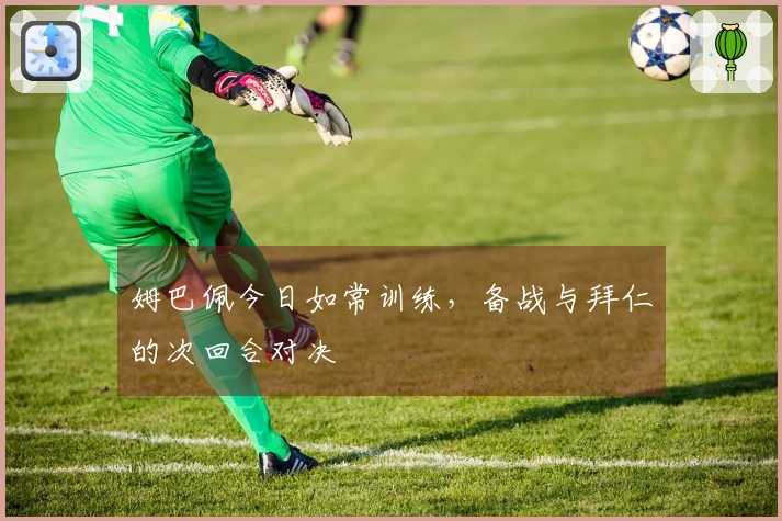 姆巴佩今日如常训练，备战与拜仁的次回合对决