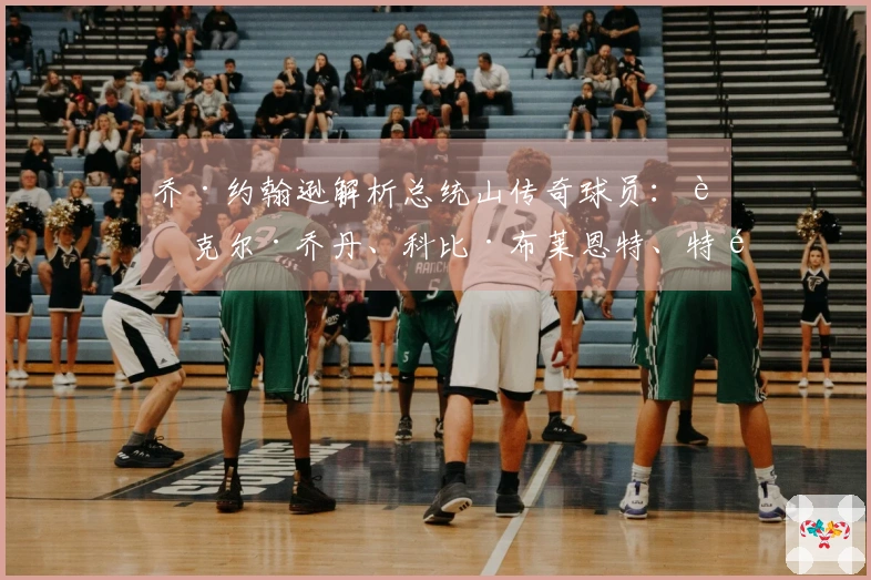 乔·约翰逊解析总统山传奇球员：迈克尔·乔丹、科比·布莱恩特、特雷西·麦克格雷迪、便士·哈达威