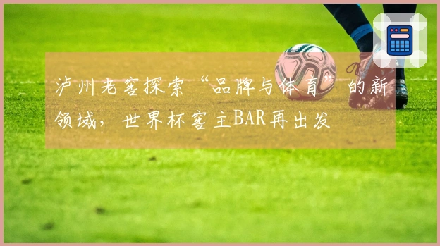 泸州老窖探索“品牌与体育”的新领域，世界杯窖主BAR再出发