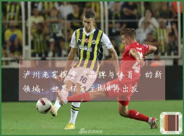 泸州老窖探索“品牌与体育”的新领域，世界杯窖主BAR再出发