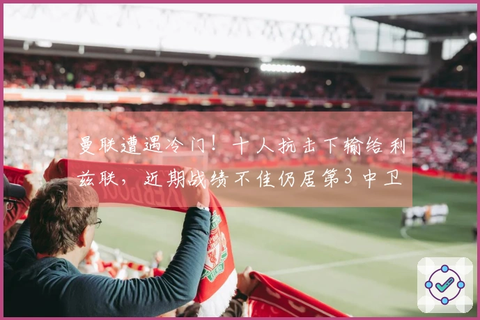 曼联遭遇冷门！十人抗击下输给利兹联，近期战绩不佳仍居第3 中卫染红惹争议