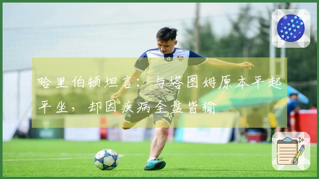 哈里伯顿坦言：与塔图姆原本平起平坐，却因疾病全盘皆输