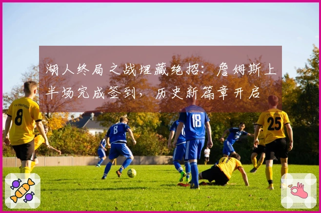 湖人终局之战埋藏绝招：詹姆斯上半场完成签到，历史新篇章开启