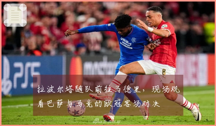 拉波尔塔随队前往马德里，现场观看巴萨与马竞的欧冠客场对决