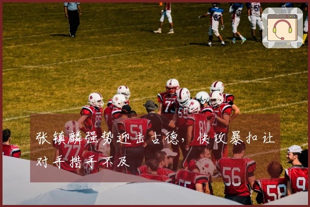 张镇麟强势迎击古德，快攻暴扣让对手措手不及