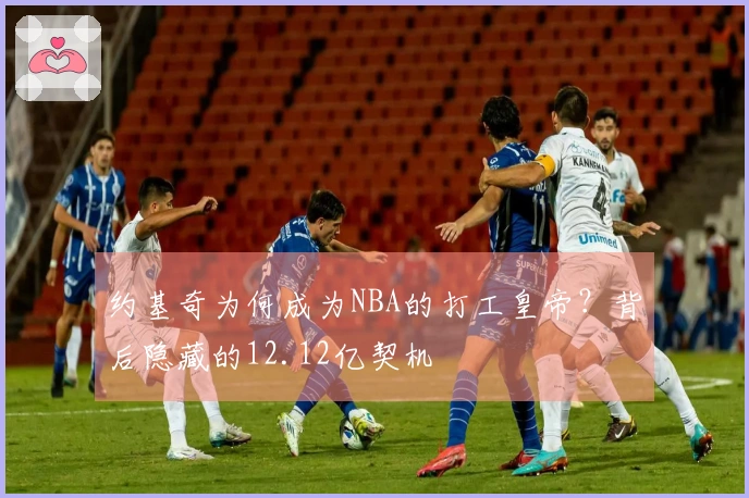 约基奇为何成为NBA的打工皇帝？背后隐藏的12.12亿契机