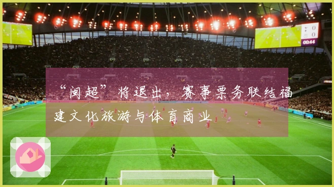 “闽超”将退出，赛事票务联结福建文化旅游与体育商业