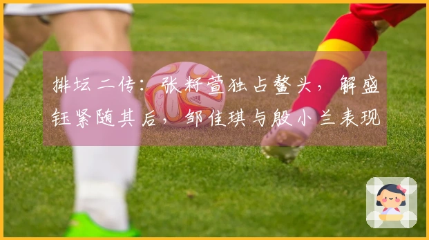 排坛二传：张籽萱独占鳌头，解盛钰紧随其后，邹佳琪与殷小兰表现回落