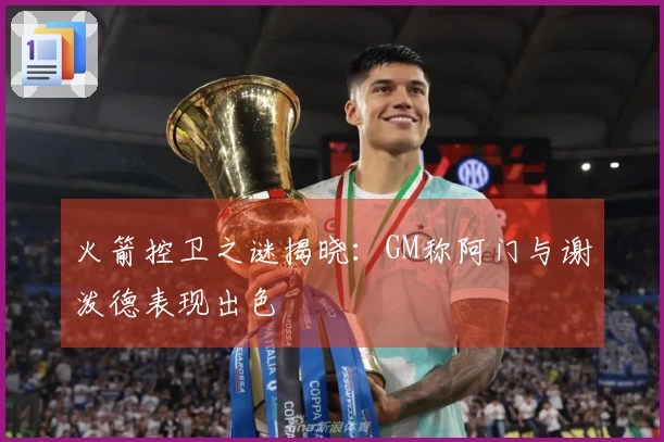 火箭控卫之谜揭晓：GM称阿门与谢泼德表现出色