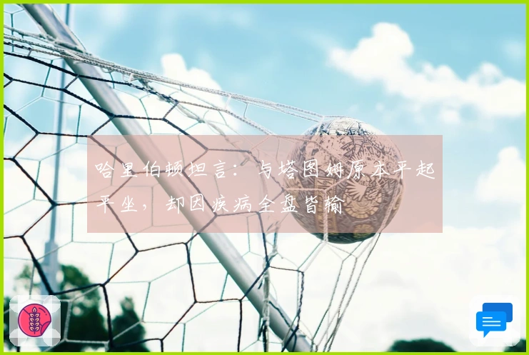 哈里伯顿坦言：与塔图姆原本平起平坐，却因疾病全盘皆输