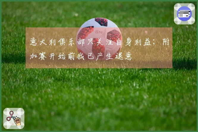 意大利俱乐部只关注自身利益；附加赛开始前我已产生退意