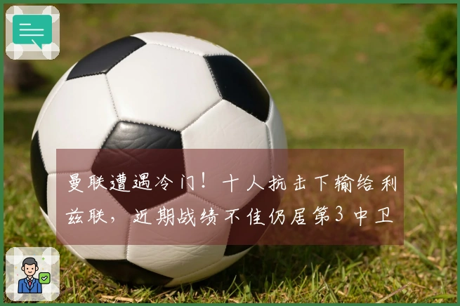 曼联遭遇冷门！十人抗击下输给利兹联，近期战绩不佳仍居第3 中卫染红惹争议