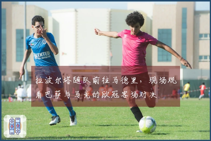拉波尔塔随队前往马德里，现场观看巴萨与马竞的欧冠客场对决